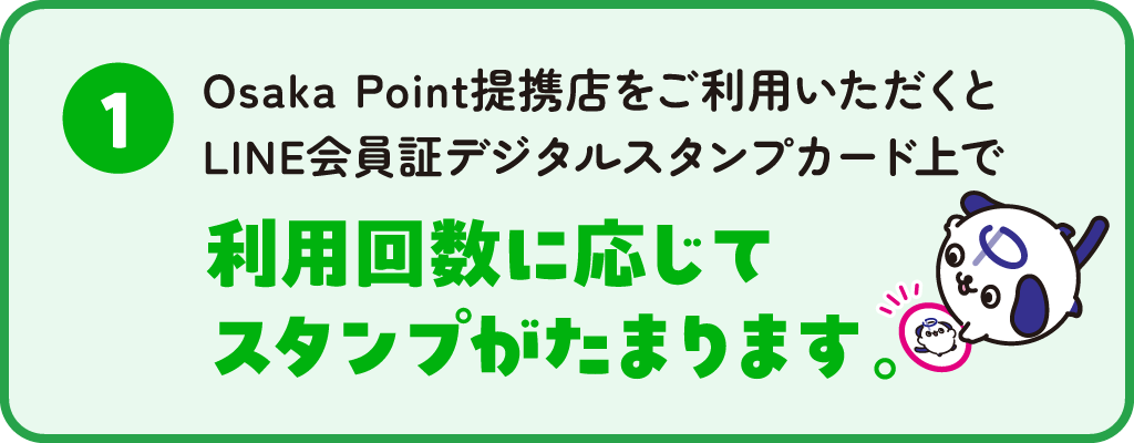 ❶Osaka Point提携店をご利用いただくとLINE会員証デジタルスタンプカード上で利用回数に応じてスタンプがたまります。